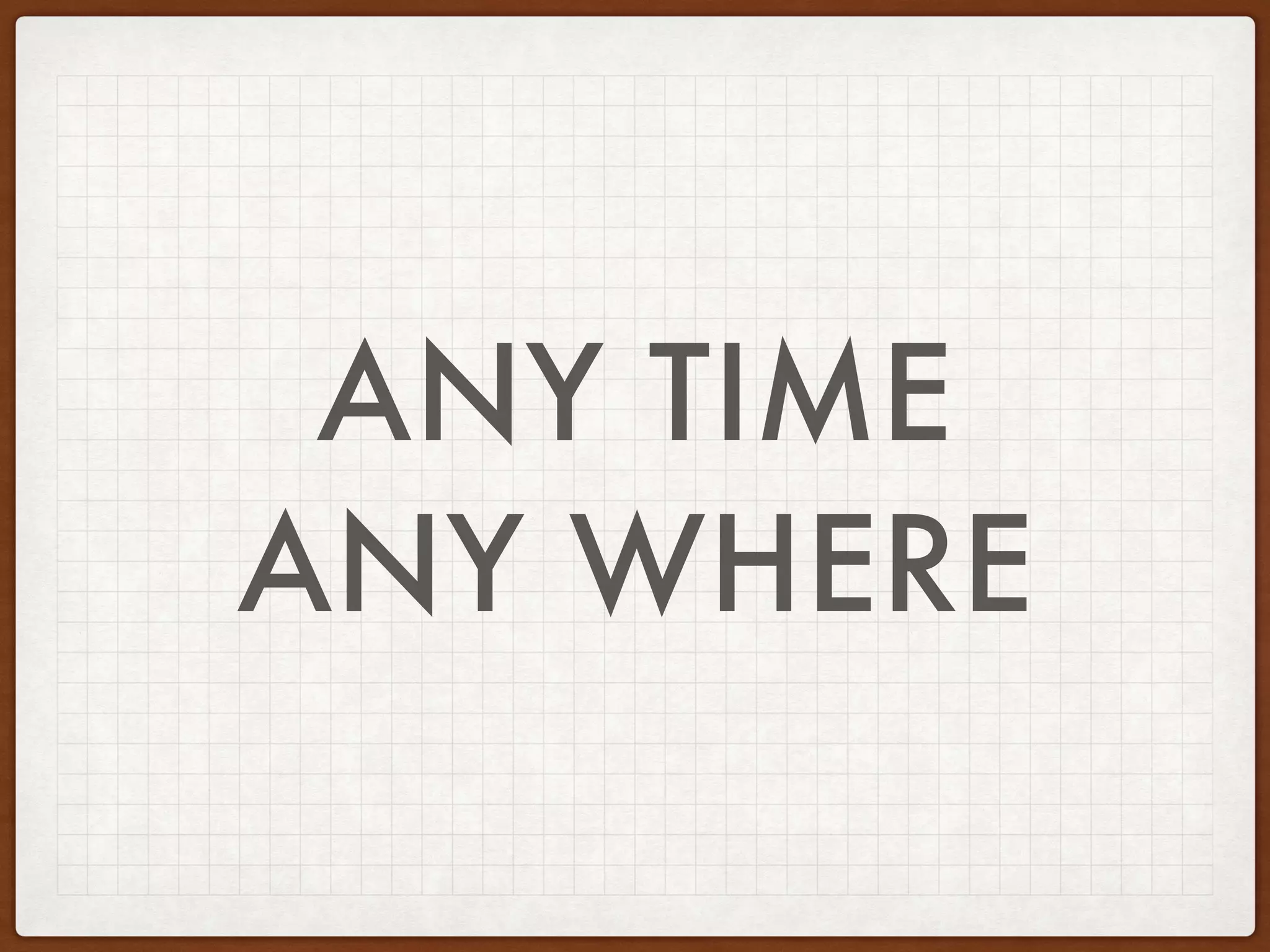 ANY TIME
ANY WHERE
 