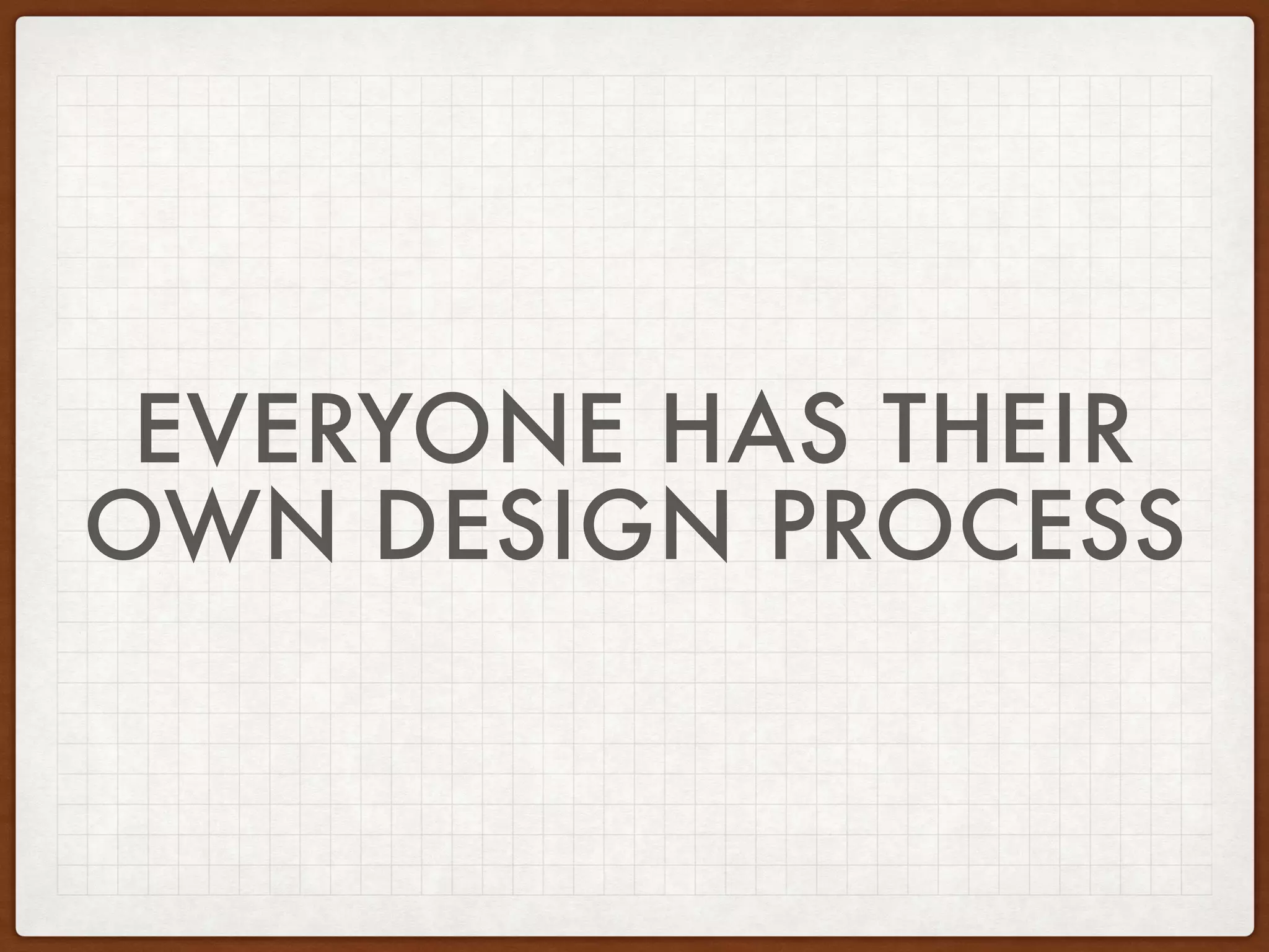 EVERYONE HAS THEIR
OWN DESIGN PROCESS
 