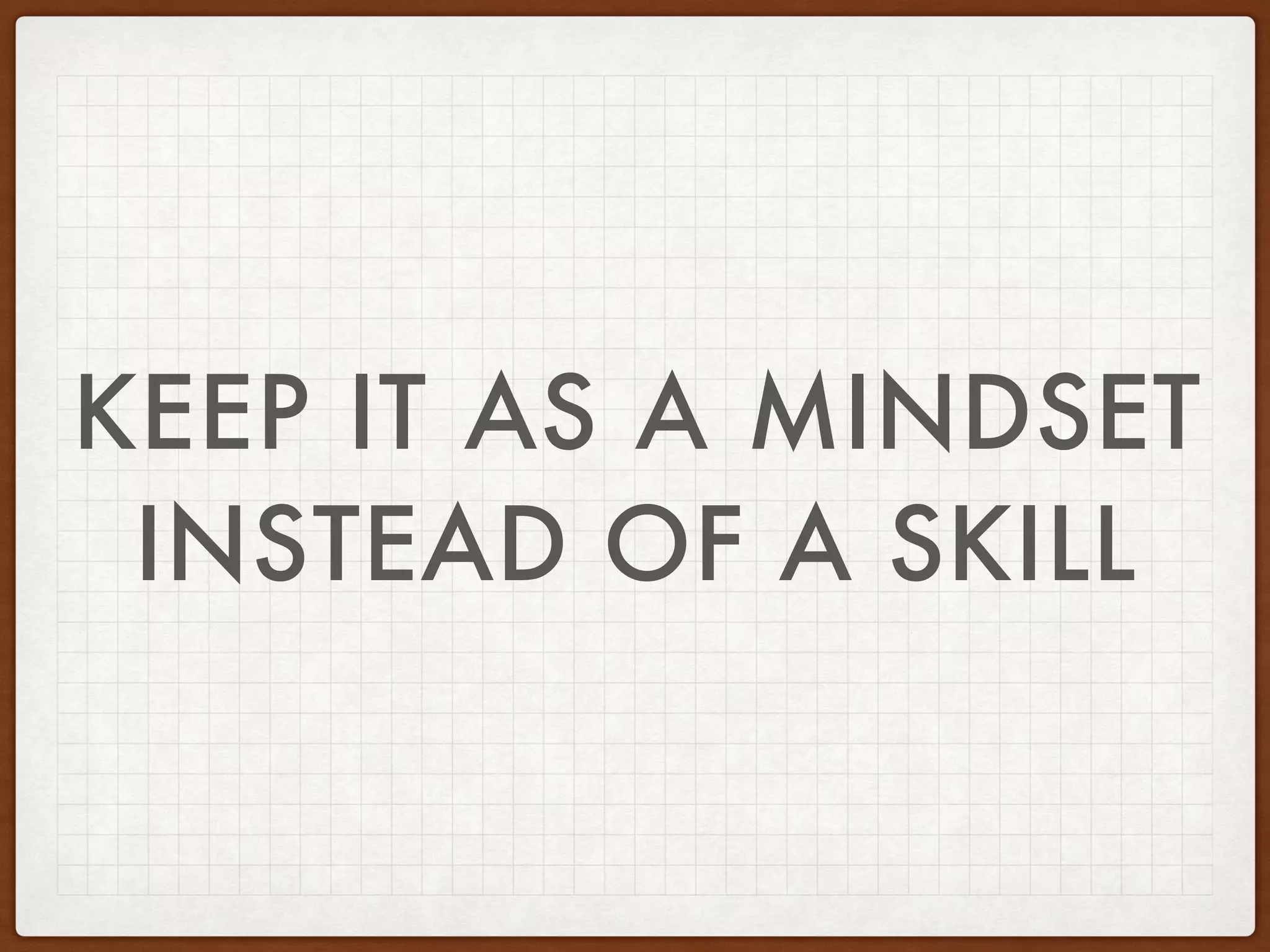KEEP IT AS A MINDSET
INSTEAD OF A SKILL
 