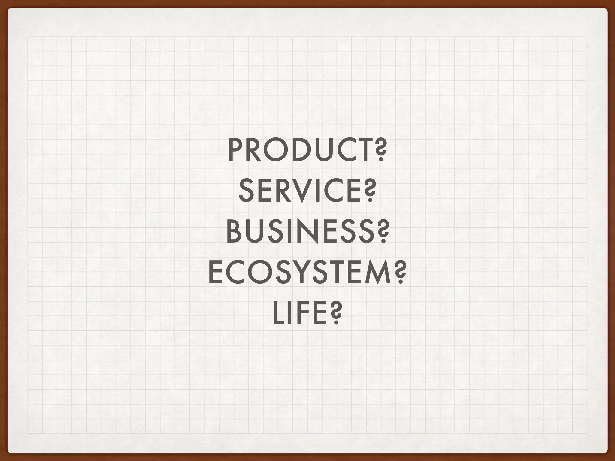 PRODUCT?
SERVICE?
BUSINESS?
ECOSYSTEM?
LIFE?
ONLY YOUR
IS THE LI
 
