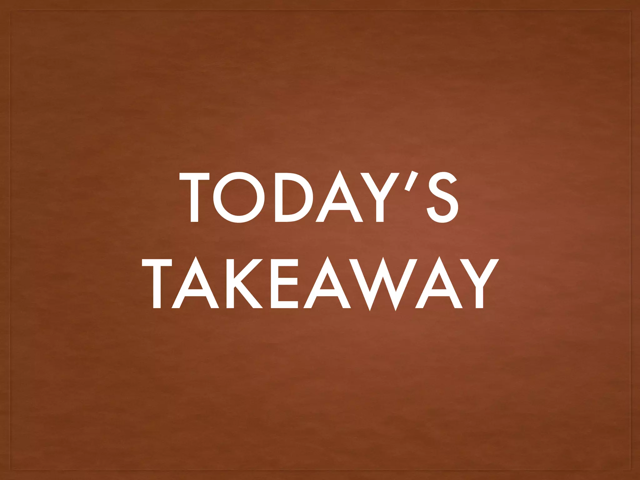 TODAY’S
TAKEAWAY
 