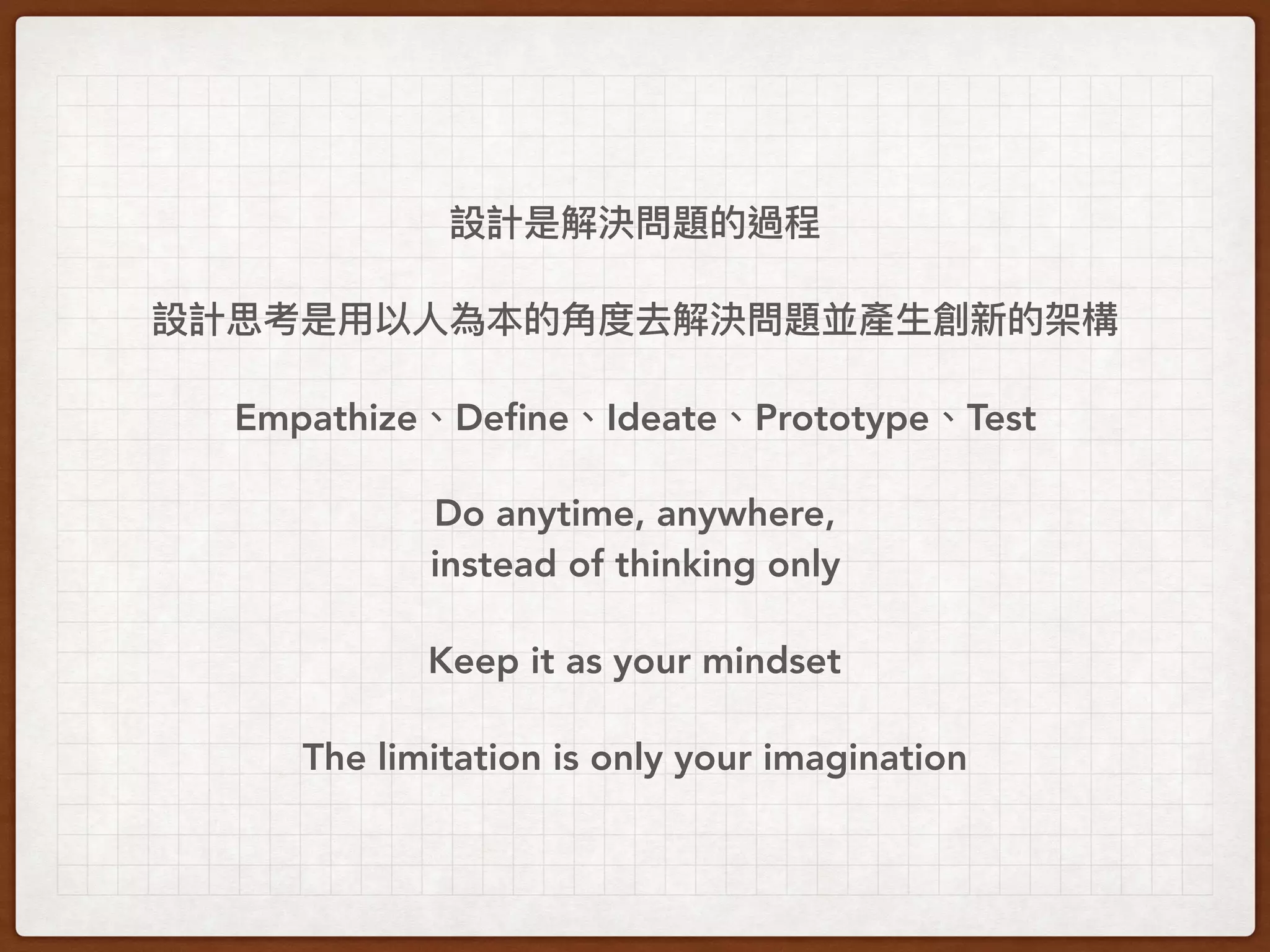 Empathize Deﬁne Ideate Prototype Test
Do anytime, anywhere,
instead of thinking only
Keep it as your mindset
The limitation is only your imagination
 