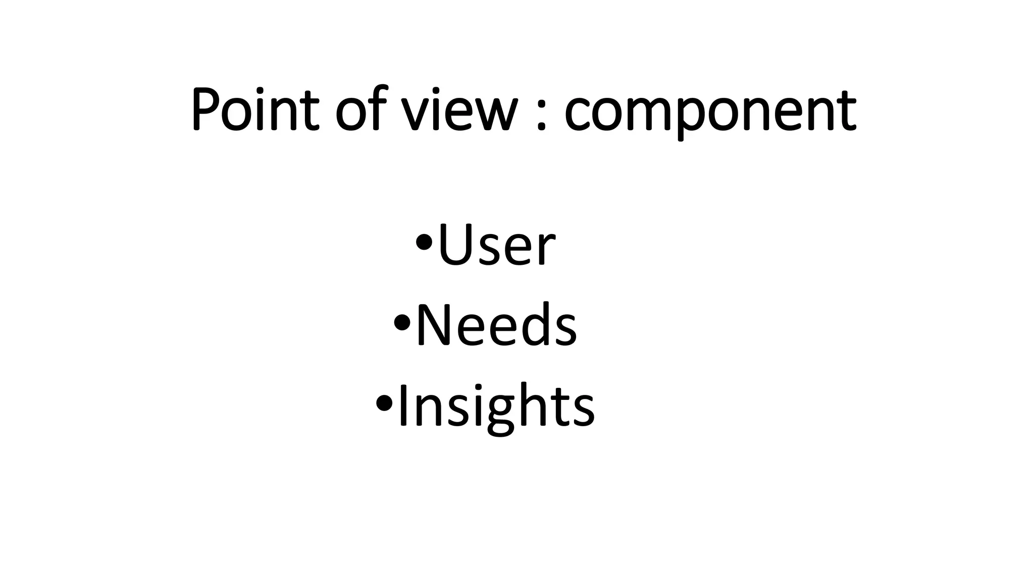 Point of view : component
•User
•Needs
•Insights
 