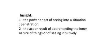 Insight.
1 : the power or act of seeing into a situation
: penetration.
2 : the act or result of apprehending the inner
nature of things or of seeing intuitively
 
