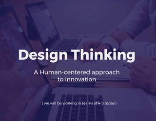 Design Thinking
A Human-centered approach
to innovation
( we will be working in teams of 4-5 today )
 
