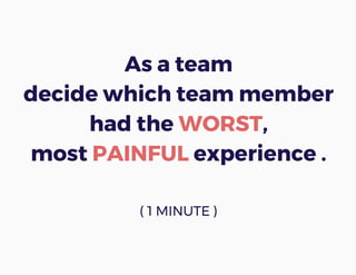 As a team
decide which team member
had the WORST,
most PAINFUL experience .
( 1 MINUTE )
 