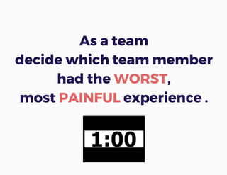 As a team
decide which team member
had the WORST,
most PAINFUL experience .
 