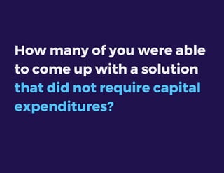 How many of you were able
to come up with a solution
that did not require capital
expenditures?
 