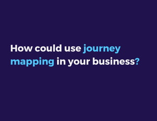 How could use journey
mapping in your business?
 