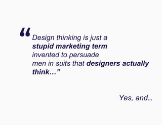 Design thinking is just a
stupid marketing term
invented to persuade
men in suits that designers actually
think…”
Yes, and...
“
 