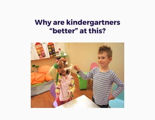 Why are kindergartners
“better” at this?
 