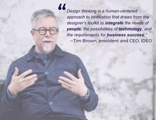 Design thinking is a human-centered
approach to innovation that draws from the
designer's toolkit to integrate the needs of
people, the possibilities of technology, and
the requirements for business success.”
—Tim Brown, president and CEO, IDEO
“
 
