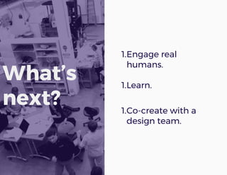 What’s
next?
1.Engage real
humans.
1.Learn.
1.Co-create with a
design team.
 