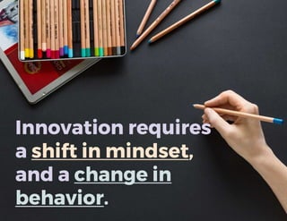 Innovation requires
a shift in mindset,
and a change in
behavior.
 