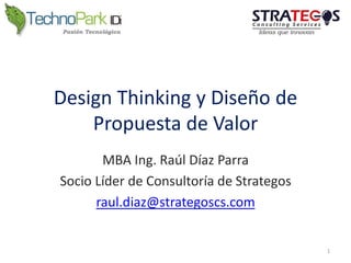Design Thinking y Diseño de
Propuesta de Valor
MBA Ing. Raúl Díaz Parra
Socio Líder de Consultoría de Strategos
raul.diaz@strategoscs.com
1
 