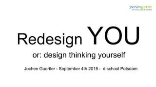 Redesign YOU
or: design thinking yourself
Jochen Guertler - September 4th 2015 - d.school Potsdam
 