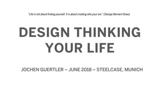 DESIGN THINKING
YOUR LIFE
JOCHEN GUERTLER – JUNE 2018 – STEELCASE, MUNICH
"Lifeisnot about findingyourself. It isabout creatingwhoyour are." (GeorgeBernardShaw)
 