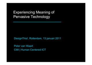 Experiencing Meaning of
Pervasive Technology




DesignThis!, Rotterdam, 13 januari 2011

Peter van Waart
CMI | Human Centered ICT
 