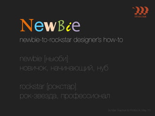 NewBie  
newbie-to-rockstar designer’s how-to
newbie [ньюби] '
новичок, начинающий, нуб'
'
rockstar [рокстар]'
рок-звезда, профессионал
by Max Tkachuk for ProfsoUX, May ‘13
 