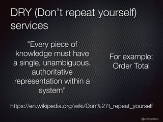 @crichardson
DRY (Don't repeat yourself)
services
"Every piece of
knowledge must have
a single, unambiguous,
authoritative
representation within a
system"
https://en.wikipedia.org/wiki/Don%27t_repeat_yourself
For example:
Order Total
 