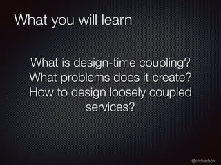 @crichardson
What you will learn
What is design-time coupling?
What problems does it create?
How to design loosely coupled
services?
 