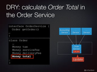 @crichardson
DRY: calculate Order Total in
the Order Service
interface OrderService {
Order getOrder()
…
}
class Order
…
Money tax
Money serviceFee
Money deliveryFee
…
}
Money total
Order
Service
Accounting
Service
…
Service
…
Service
Update
Calculate
 