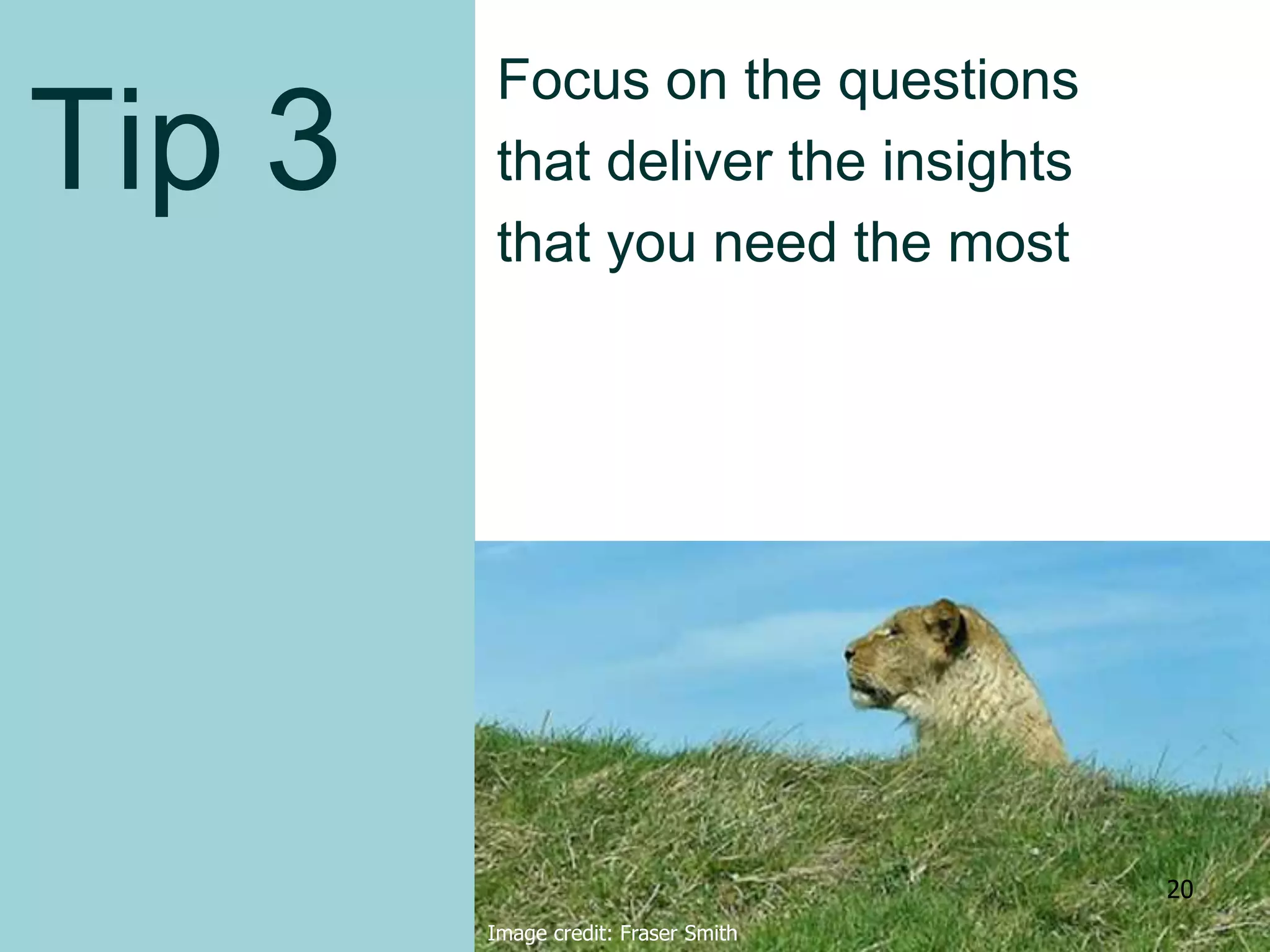 Tip 3
Focus on the questions
that deliver the insights
that you need the most
Image credit: Fraser Smith
20
 