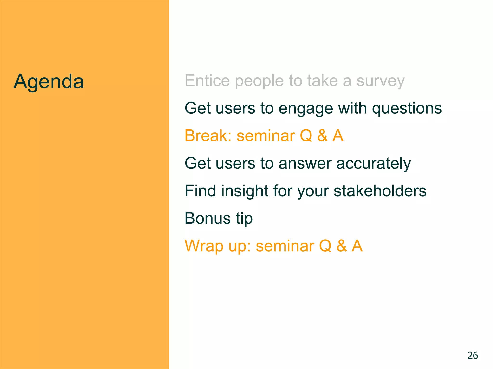 Agenda Entice people to take a survey
Get users to engage with questions
Break: seminar Q & A
Get users to answer accurately
Find insight for your stakeholders
Bonus tip
Wrap up: seminar Q & A
26
 
