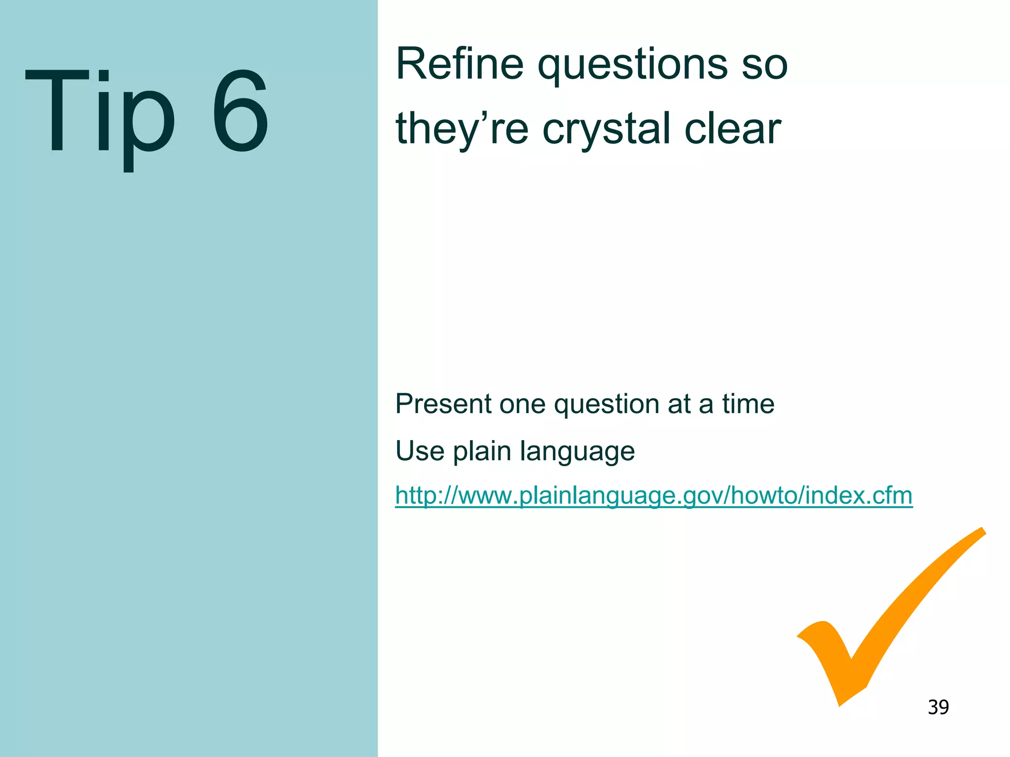 Tip 6
Refine questions so
they’re crystal clear
Present one question at a time
Use plain language
http://www.plainlanguage.gov/howto/index.cfm
39
 