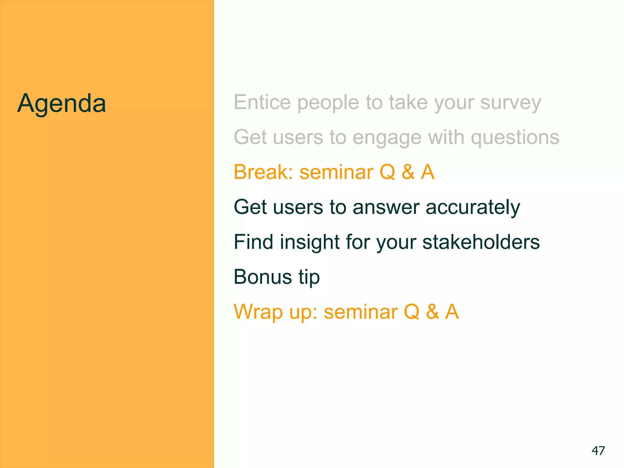 Agenda Entice people to take your survey
Get users to engage with questions
Break: seminar Q & A
Get users to answer accurately
Find insight for your stakeholders
Bonus tip
Wrap up: seminar Q & A
47
 