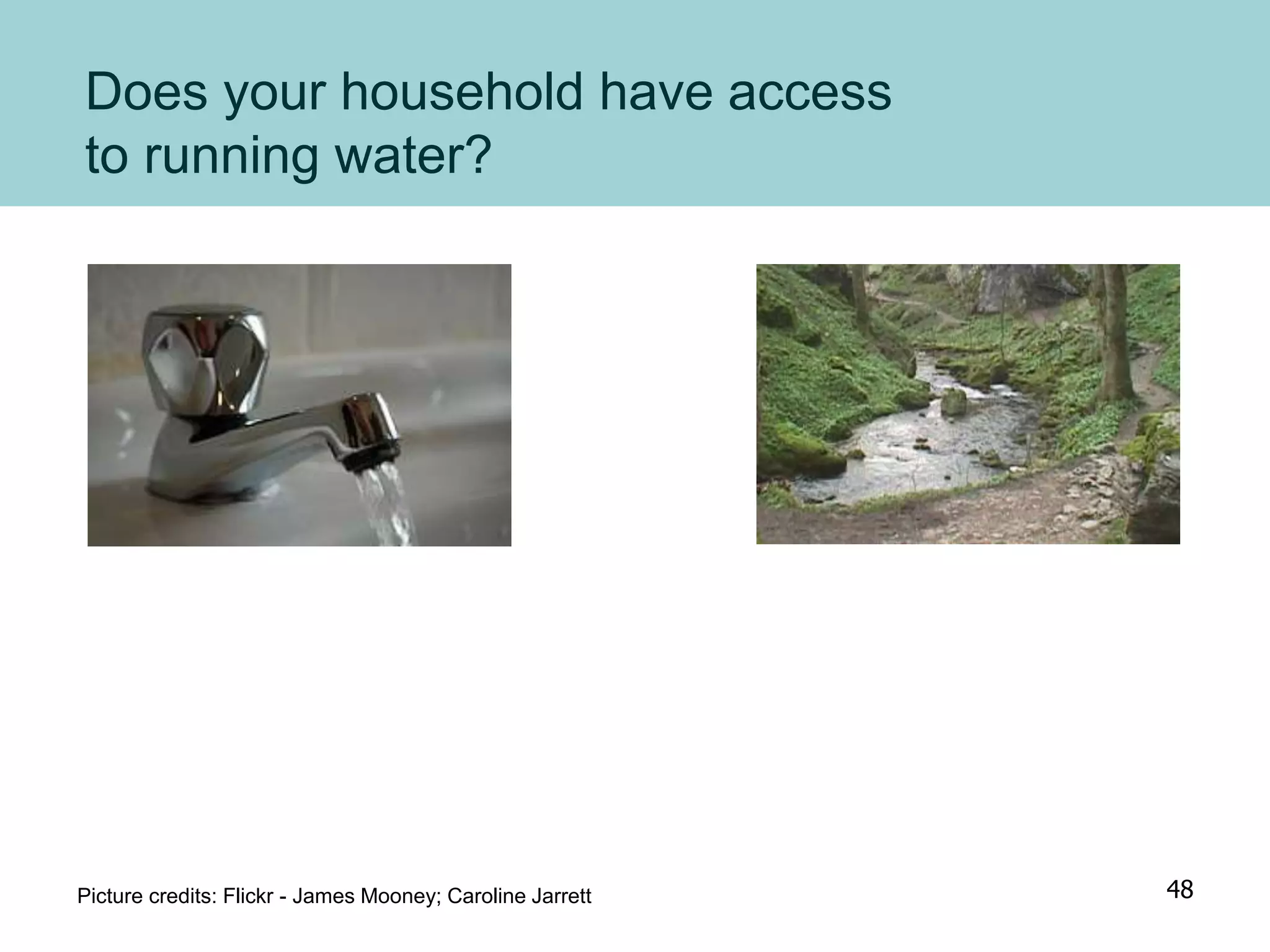 Does your household have access
to running water?
Picture credits: Flickr - James Mooney; Caroline Jarrett 48
 