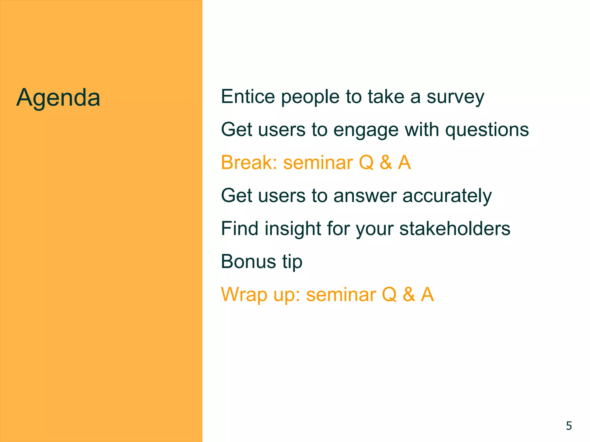 Agenda Entice people to take a survey
Get users to engage with questions
Break: seminar Q & A
Get users to answer accurately
Find insight for your stakeholders
Bonus tip
Wrap up: seminar Q & A
5
 