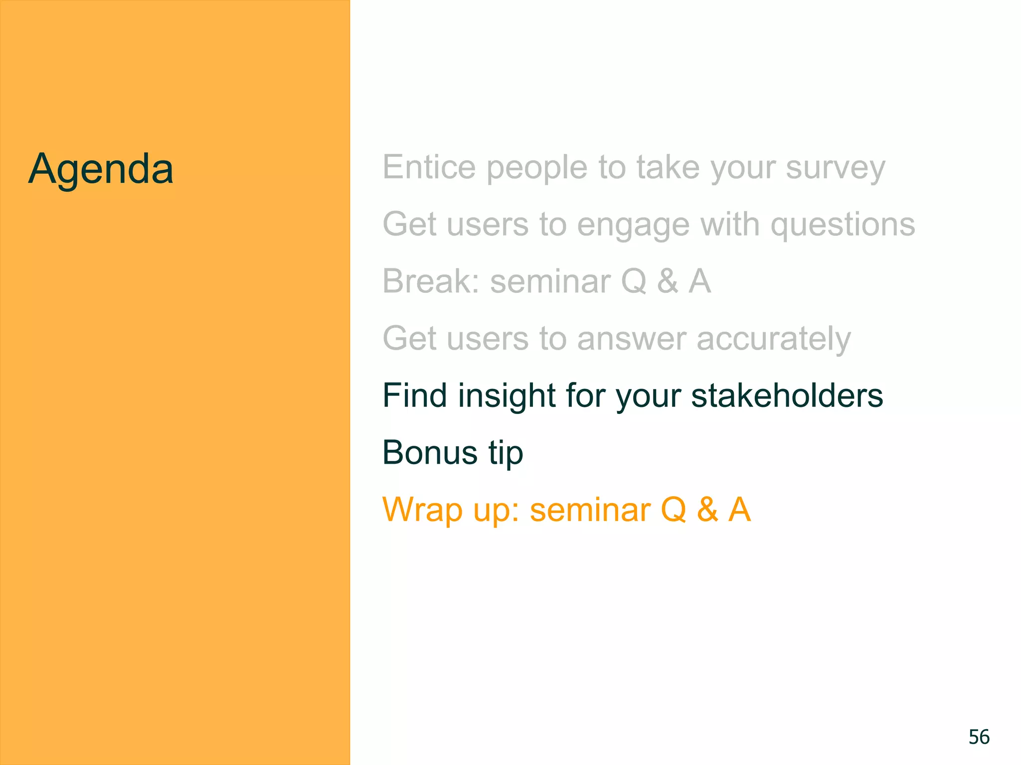 Agenda Entice people to take your survey
Get users to engage with questions
Break: seminar Q & A
Get users to answer accurately
Find insight for your stakeholders
Bonus tip
Wrap up: seminar Q & A
56
 
