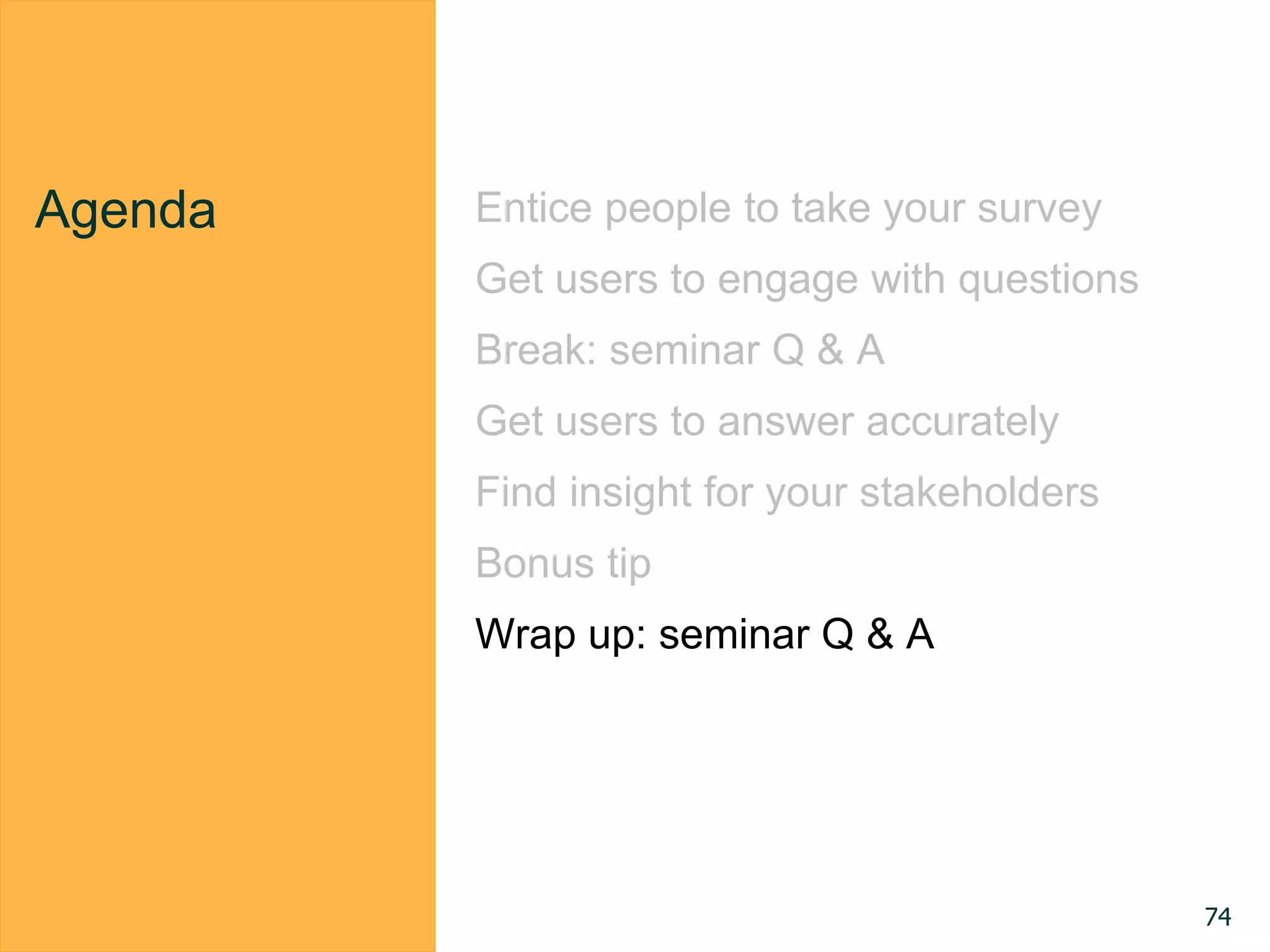 Agenda Entice people to take your survey
Get users to engage with questions
Break: seminar Q & A
Get users to answer accurately
Find insight for your stakeholders
Bonus tip
Wrap up: seminar Q & A
74
 
