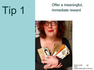 Tip 1
Offer a meaningful,
immediate reward
Picture credit:
Flickr -
Jessica Wilson (jek in the box)
12
 