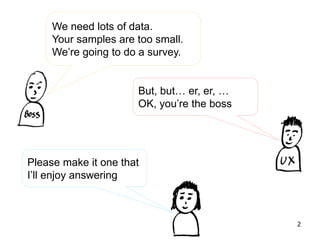 We need lots of data.
Your samples are too small.
We’re going to do a survey.
But, but… er, er, …
OK, you’re the boss
Please make it one that
I’ll enjoy answering
2
 