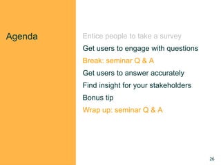 Agenda Entice people to take a survey
Get users to engage with questions
Break: seminar Q & A
Get users to answer accurately
Find insight for your stakeholders
Bonus tip
Wrap up: seminar Q & A
26
 
