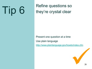 Tip 6
Refine questions so
they’re crystal clear
Present one question at a time
Use plain language
http://www.plainlanguage.gov/howto/index.cfm
39
 