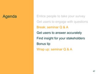 Agenda Entice people to take your survey
Get users to engage with questions
Break: seminar Q & A
Get users to answer accurately
Find insight for your stakeholders
Bonus tip
Wrap up: seminar Q & A
47
 