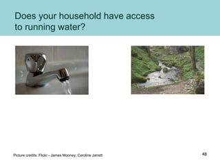 Does your household have access
to running water?
Picture credits: Flickr - James Mooney; Caroline Jarrett 48
 
