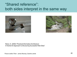“Shared reference”:
both sides interpret in the same way
Reiss, E. (2000) “Practical Information Architecture:
A Hands-On Approach to Structuring Successful Web Sites”
Picture credits: Flickr - James Mooney; Caroline Jarrett 49
 