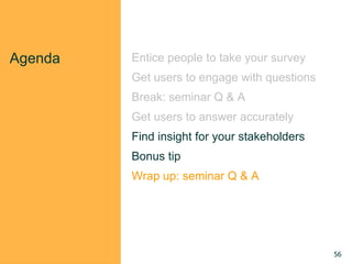 Agenda Entice people to take your survey
Get users to engage with questions
Break: seminar Q & A
Get users to answer accurately
Find insight for your stakeholders
Bonus tip
Wrap up: seminar Q & A
56
 