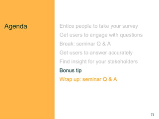 Agenda Entice people to take your survey
Get users to engage with questions
Break: seminar Q & A
Get users to answer accurately
Find insight for your stakeholders
Bonus tip
Wrap up: seminar Q & A
71
 