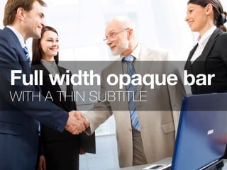Full width opaque bar
WITH A THIN SUBTITLE
 