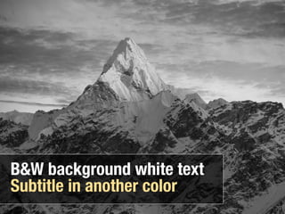 B&W background white text
Subtitle in another color
 