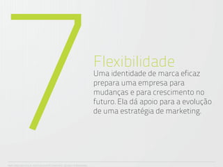 7
ANA CAROLINA VILELA_IGOR ESCALANTE CASENOTE_DESIGN TO BRANDING
                                                                 Flexibilidade
                                                                 Uma identidade de marca eficaz
                                                                 prepara uma empresa para
                                                                 mudanças e para crescimento no
                                                                 futuro. Ela dá apoio para a evolução
                                                                 de uma estratégia de marketing.
 
