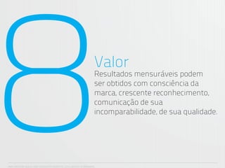 8                                                                 Valor
                                                                  Resultados mensuráveis podem
                                                                  ser obtidos com consciência da
                                                                  marca, crescente reconhecimento,
                                                                  comunicação de sua
                                                                  incomparabilidade, de sua qualidade.




ANA CAROLINA VILELA_IGOR ESCALANTE CASENOTE_2012_DESIGN TO BRANDING
 