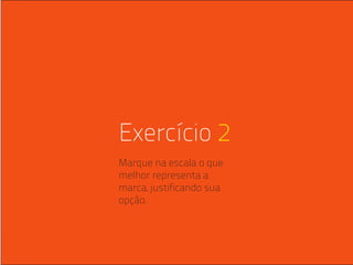 Exercício 2
                                                    Marque na escala o que
                                                    melhor representa a
                                                    marca, justificando sua
                                                    opção.




ANA CAROLINA VILELA_IGOR ESCALANTE CASENOTE_DESIGN TO BRANDING
 