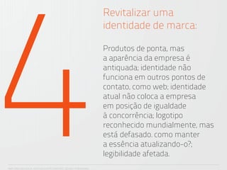 4
                                                                 Revitalizar uma
                                                                 identidade de marca:

                                                                 Produtos de ponta, mas
                                                                 a aparência da empresa é
                                                                 antiquada; identidade não
                                                                 funciona em outros pontos de
                                                                 contato, como web; identidade
                                                                 atual não coloca a empresa
                                                                 em posição de igualdade
                                                                 à concorrência; logotipo
                                                                 reconhecido mundialmente, mas
                                                                 está defasado. como manter
                                                                 a essência atualizando-o?;
                                                                 legibilidade afetada.
ANA CAROLINA VILELA_IGOR ESCALANTE CASENOTE_DESIGN TO BRANDING
 