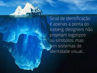 Sinal de identificação
                                                                 é apenas a ponta do
                                                                 iceberg: designers não
                                                                 projetam logotipos
                                                                 ou símbolos, mas
                                                                 sim sistemas de
                                                                 identidade visual...



ANA CAROLINA VILELA_IGOR ESCALANTE CASENOTE_DESIGN TO BRANDING
 